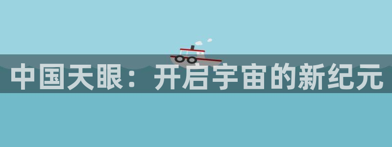 门徒娱乐注册app平台：中国天眼：开启宇宙的新纪元