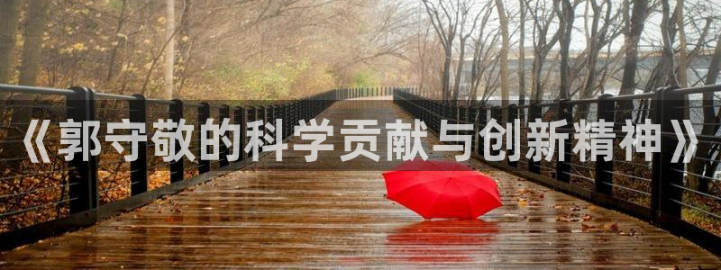 门徒娱乐行业新闻：《郭守敬的科学贡献与创新精神》