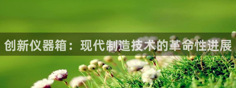 门徒娱乐团队介绍文案：创新仪器箱：现代制造技术的革命性进展