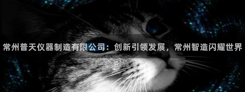 门徒娱乐登陆：常州普天仪器制造有限公司：创新引领发展，常州智