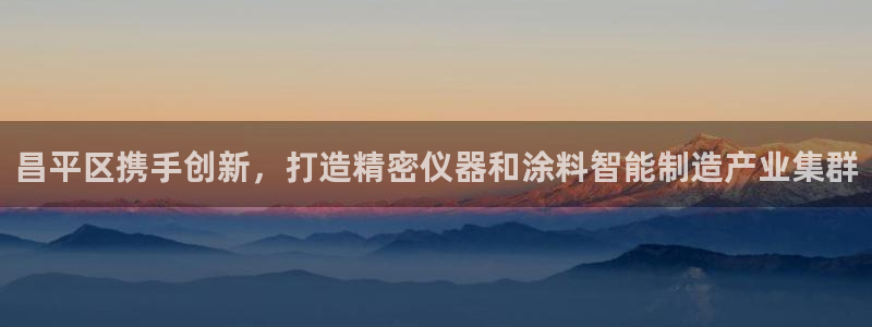 门徒娱乐天7O667：昌平区携手创新，打造精密仪器和涂料智能