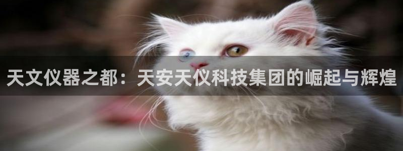 门徒娱乐黑钱怎么办：天文仪器之都：天安天仪科技集团的崛起与辉