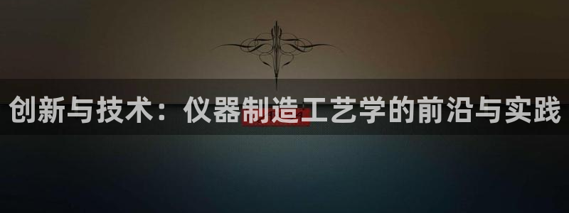 门徒娱乐软件下载：创新与技术：仪器制造工艺学的前沿与实践