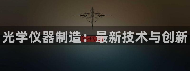 门徒娱乐圈主管报道是谁：光学仪器制造：最新技术与创新