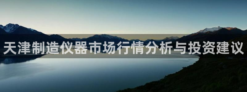门徒娱乐是正常平台吗：天津制造仪器市场行情分析与投资建议