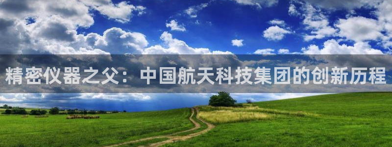 娱乐门徒免费阅读：精密仪器之父：中国航天科技集团的创新历程
